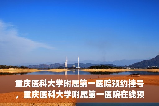 重庆医科大学附属第一医院预约挂号，重庆医科大学附属第一医院在线预约挂号攻略