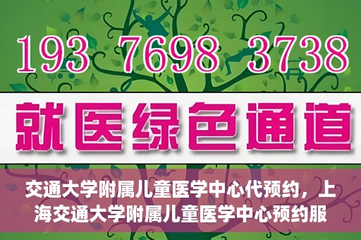 交通大学附属儿童医学中心代预约，上海交通大学附属儿童医学中心预约服务详解