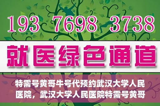 特需号黄哥牛号代预约武汉大学人民医院，武汉大学人民医院特需号黄哥牛号预约服务启动