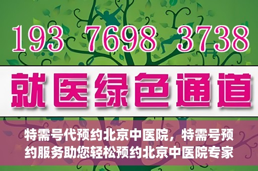特需号代预约北京中医院，特需号预约服务助您轻松预约北京中医院专家号