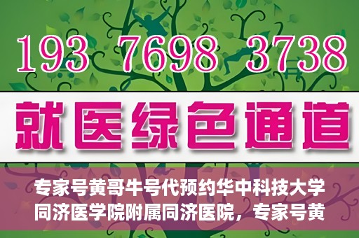 专家号黄哥牛号代预约华中科技大学同济医学院附属同济医院，专家号黄哥牛号预约服务在华中科技大学同济医学院附属同济医院开通