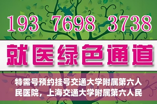特需号预约挂号交通大学附属第六人民医院，上海交通大学附属第六人民医院特需号预约挂号服务启动