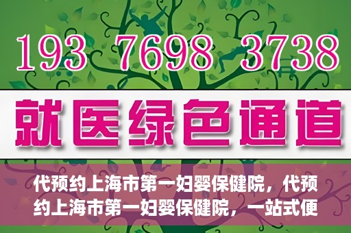 代预约上海市第一妇婴保健院，代预约上海市第一妇婴保健院，一站式便捷服务体验