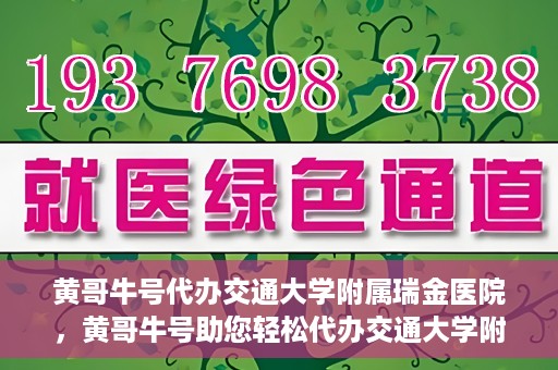 黄哥牛号代办交通大学附属瑞金医院，黄哥牛号助您轻松代办交通大学附属瑞金医院事务