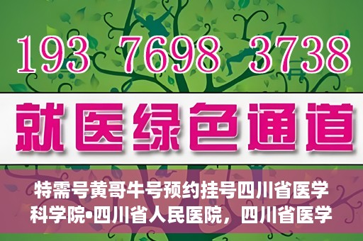 特需号黄哥牛号预约挂号四川省医学科学院•四川省人民医院，四川省医学科学院·四川省人民医院特需号黄哥牛号预约挂号指南