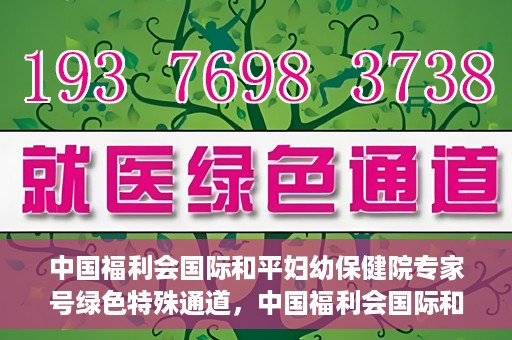 中国福利会国际和平妇幼保健院专家号绿色特殊通道，中国福利会国际和平妇幼保健院专家号绿色特殊通道，专业医疗服务的快速通道