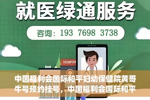 中国福利会国际和平妇幼保健院黄哥牛号预约挂号，中国福利会国际和平妇幼保健院黄哥牛号——预约挂号攻略