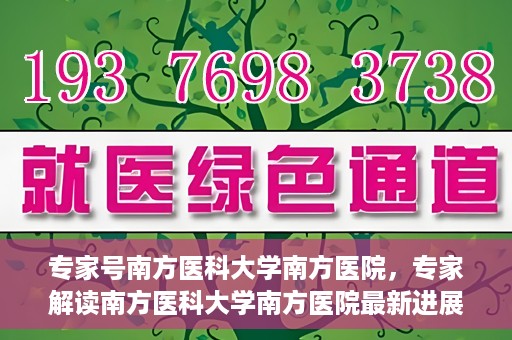 专家号南方医科大学南方医院，专家解读南方医科大学南方医院最新进展或动态