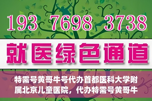 特需号黄哥牛号代办首都医科大学附属北京儿童医院，代办特需号黄哥牛号，北京儿童医院就医攻略
