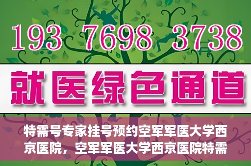 特需号专家挂号预约空军军医大学西京医院，空军军医大学西京医院特需专家挂号预约服务启动