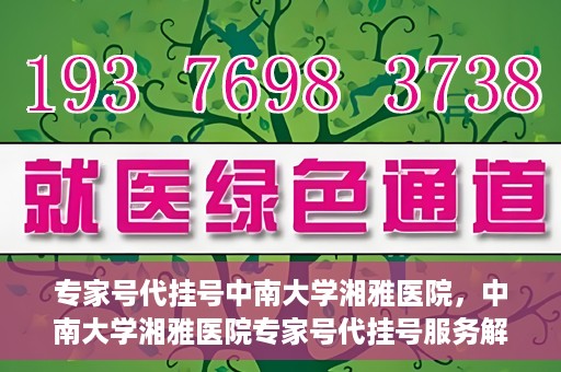 专家号代挂号中南大学湘雅医院，中南大学湘雅医院专家号代挂号服务解析