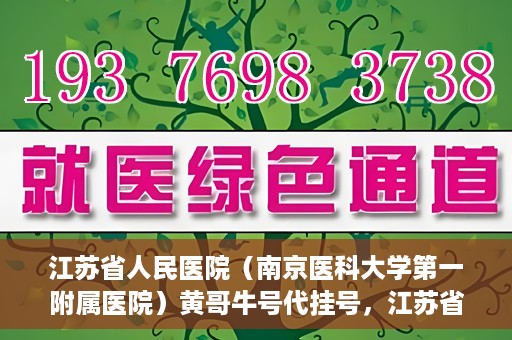 江苏省人民医院（南京医科大学第一附属医院）黄哥牛号代挂号，江苏省人民医院（南京医科大学第一附属医院）黄哥牛号助您轻松挂号就医