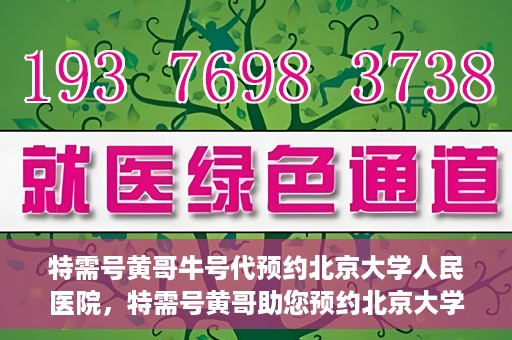 特需号黄哥牛号代预约北京大学人民医院，特需号黄哥助您预约北京大学人民医院——一站式便捷服务