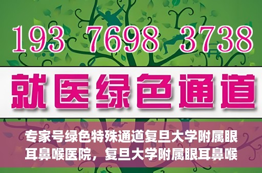 专家号绿色特殊通道复旦大学附属眼耳鼻喉医院，复旦大学附属眼耳鼻喉医院专家号绿色特殊通道解析