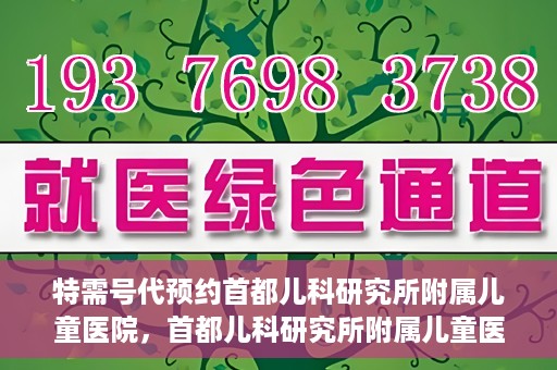 特需号代预约首都儿科研究所附属儿童医院，首都儿科研究所附属儿童医院特需号预约服务解析