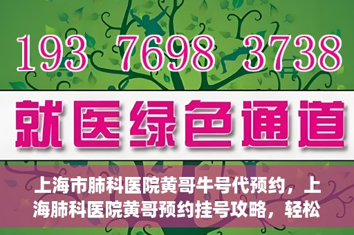 上海市肺科医院黄哥牛号代预约，上海肺科医院黄哥预约挂号攻略，轻松预约牛号