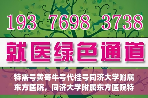 特需号黄哥牛号代挂号同济大学附属东方医院，同济大学附属东方医院特需号黄哥牛号代挂号服务解析