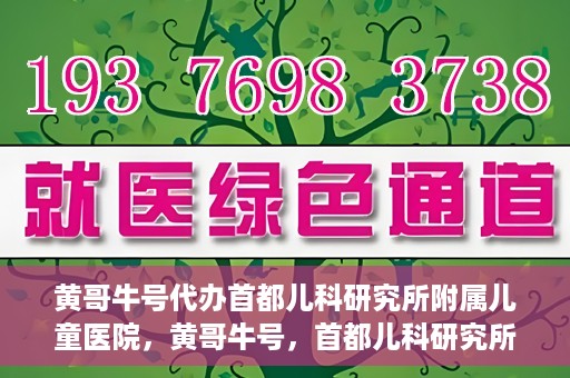 黄哥牛号代办首都儿科研究所附属儿童医院，黄哥牛号，首都儿科研究所附属儿童医院的代办服务
