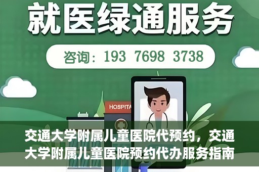 交通大学附属儿童医院代预约，交通大学附属儿童医院预约代办服务指南