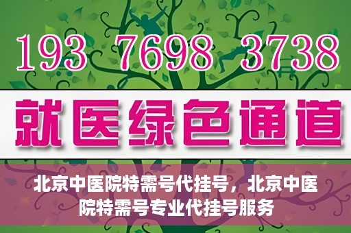 北京中医院特需号代挂号，北京中医院特需号专业代挂号服务