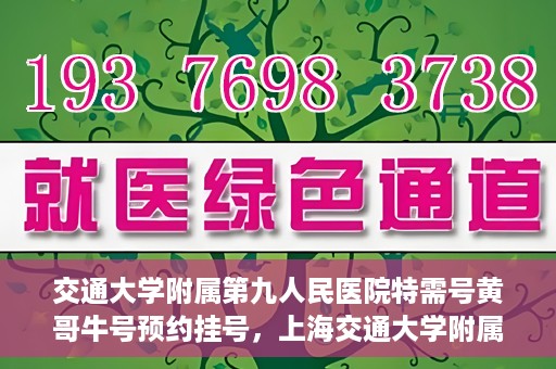 交通大学附属第九人民医院特需号黄哥牛号预约挂号，上海交通大学附属第九医院特需号专家黄哥牛预约挂号攻略