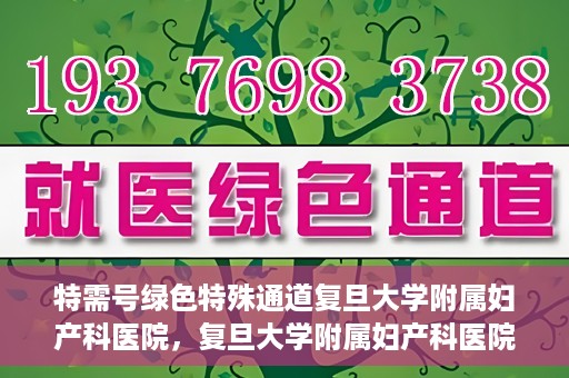 特需号绿色特殊通道复旦大学附属妇产科医院，复旦大学附属妇产科医院特需号绿色通道的温暖服务