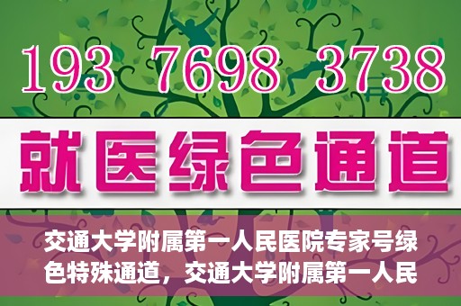 交通大学附属第一人民医院专家号绿色特殊通道，交通大学附属第一人民医院专家号绿色特殊通道，便捷就医新选择