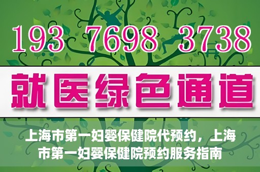 上海市第一妇婴保健院代预约，上海市第一妇婴保健院预约服务指南