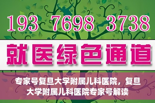 专家号复旦大学附属儿科医院，复旦大学附属儿科医院专家号解读