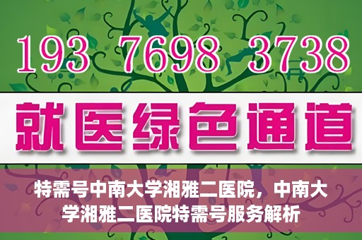 特需号中南大学湘雅二医院，中南大学湘雅二医院特需号服务解析