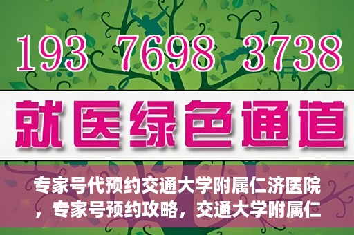 专家号代预约交通大学附属仁济医院，专家号预约攻略，交通大学附属仁济医院的便捷就医体验