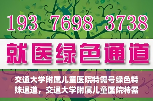交通大学附属儿童医院特需号绿色特殊通道，交通大学附属儿童医院特需号绿色通道，为孩子健康保驾护航