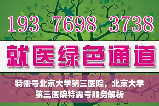 特需号北京大学第三医院，北京大学第三医院特需号服务解析