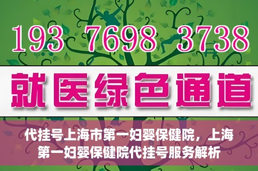 代挂号上海市第一妇婴保健院，上海第一妇婴保健院代挂号服务解析