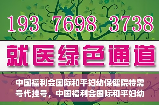 中国福利会国际和平妇幼保健院特需号代挂号，中国福利会国际和平妇幼保健院特需号代挂号服务详解