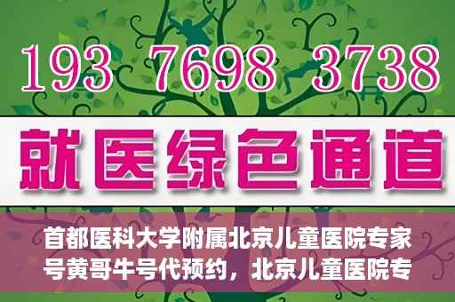 首都医科大学附属北京儿童医院专家号黄哥牛号代预约，北京儿童医院专家黄哥牛号预约攻略，专业代预约服务解读