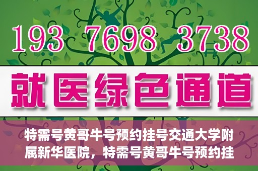 特需号黄哥牛号预约挂号交通大学附属新华医院，特需号黄哥牛号预约挂号攻略，交通大学附属新华医院指南