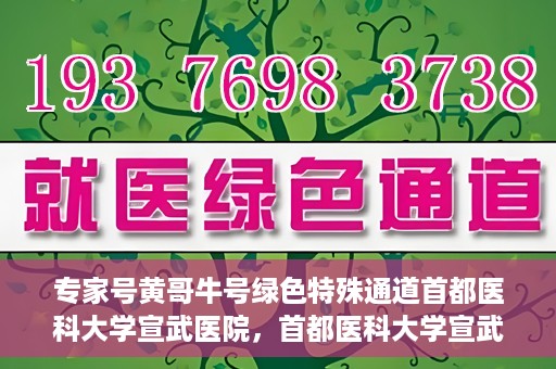 专家号黄哥牛号绿色特殊通道首都医科大学宣武医院，首都医科大学宣武医院开设专家号黄哥牛号绿色特殊通道