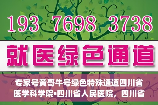 专家号黄哥牛号绿色特殊通道四川省医学科学院•四川省人民医院，四川省医学科学院·四川省人民医院专家号黄哥牛号开启绿色特殊通道助力健康四川建设。