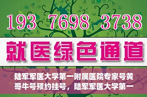 陆军军医大学第一附属医院专家号黄哥牛号预约挂号，陆军军医大学第一附属医院专家号黄哥牛号预约挂号攻略