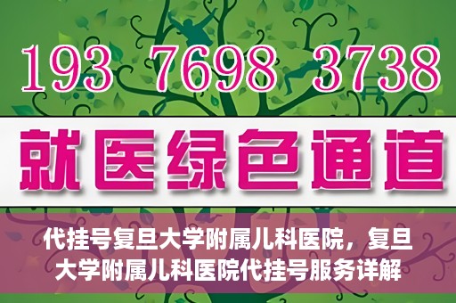 代挂号复旦大学附属儿科医院，复旦大学附属儿科医院代挂号服务详解