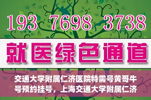 交通大学附属仁济医院特需号黄哥牛号预约挂号，上海交通大学附属仁济医院特需号专家黄哥牛号预约挂号攻略