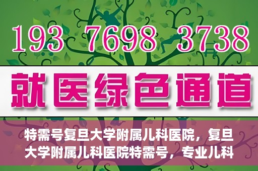 特需号复旦大学附属儿科医院，复旦大学附属儿科医院特需号，专业儿科诊疗，贴心服务体验