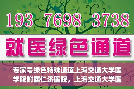 专家号绿色特殊通道上海交通大学医学院附属仁济医院，上海交通大学医学院附属仁济医院专家号绿色特殊通道解析