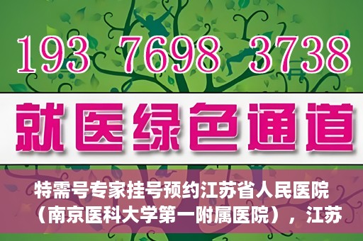 特需号专家挂号预约江苏省人民医院（南京医科大学第一附属医院），江苏省人民医院特需号专家挂号预约启动，名医资源一键预约