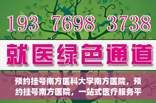 预约挂号南方医科大学南方医院，预约挂号南方医院，一站式医疗服务平台开启便捷就医新篇章