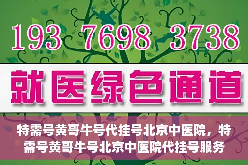 特需号黄哥牛号代挂号北京中医院，特需号黄哥牛号北京中医院代挂号服务解析