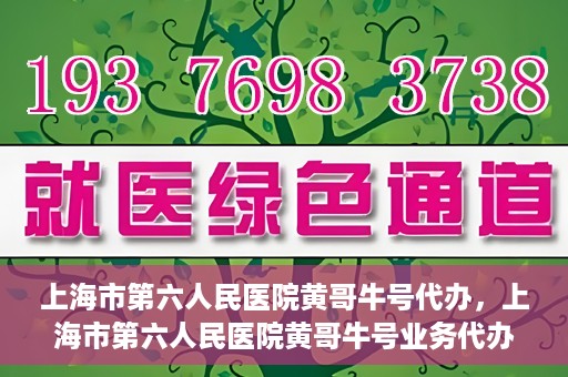上海市第六人民医院黄哥牛号代办，上海市第六人民医院黄哥牛号业务代办攻略