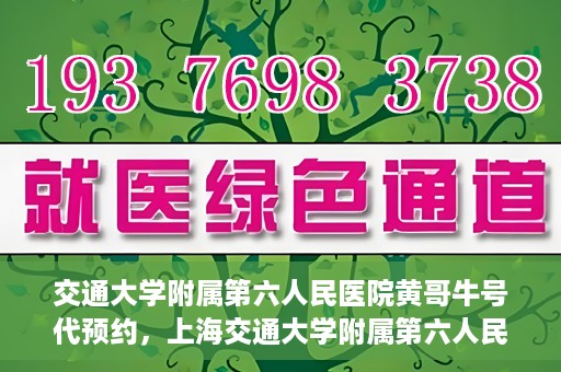 交通大学附属第六人民医院黄哥牛号代预约，上海交通大学附属第六人民医院黄哥牛号预约服务启动
