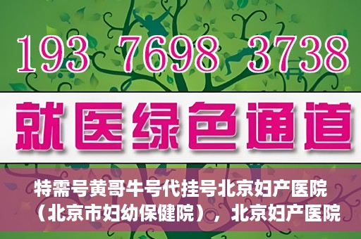 特需号黄哥牛号代挂号北京妇产医院（北京市妇幼保健院），北京妇产医院（北京市妇幼保健院）特需号黄哥牛号代挂号服务解析